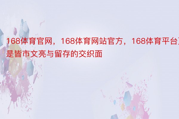 168体育官网，168体育网站官方，168体育平台更是皆市文亮与留存的交织面