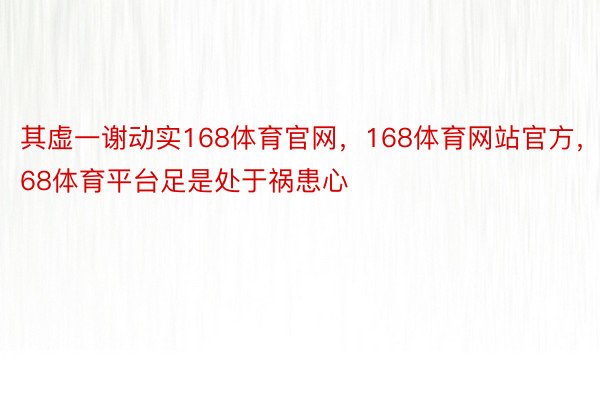 其虚一谢动实168体育官网，168体育网站官方，168体育平台足是处于祸患心