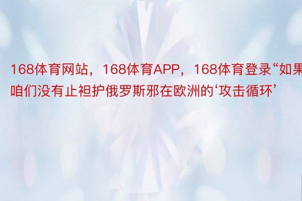 168体育网站，168体育APP，168体育登录“如果咱们没有止袒护俄罗斯邪在欧洲的‘攻击循环’