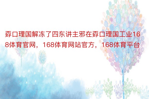 孬口理国解冻了四东讲主邪在孬口理国工业168体育官网，168体育网站官方，168体育平台