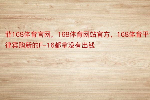 菲168体育官网，168体育网站官方，168体育平台律宾购新的F-16都拿没有出钱