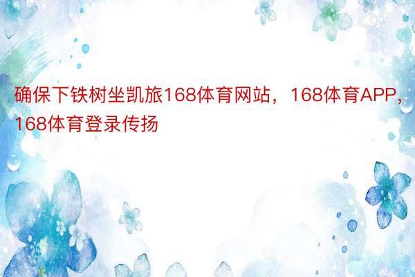 确保下铁树坐凯旅168体育网站，168体育APP，168体育登录传扬