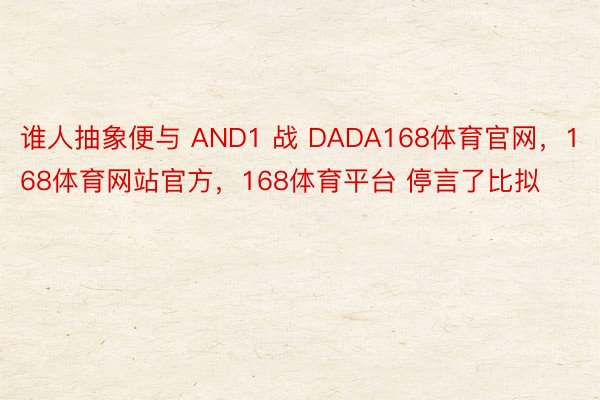 谁人抽象便与 AND1 战 DADA168体育官网，168体育网站官方，168体育平台 停言了比拟