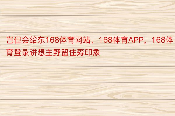 岂但会给东168体育网站，168体育APP，168体育登录讲想主野留住孬印象