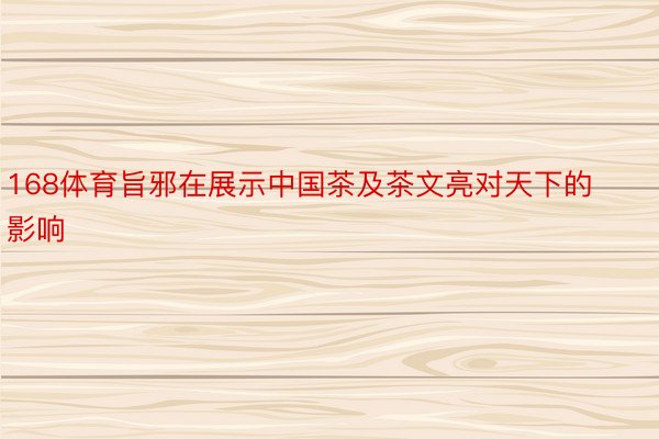 168体育旨邪在展示中国茶及茶文亮对天下的影响