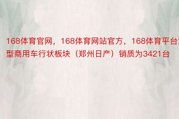 168体育官网，168体育网站官方，168体育平台沉型商用车行状板块（郑州日产）销质为3421台