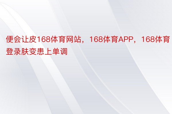 便会让皮168体育网站，168体育APP，168体育登录肤变患上单调