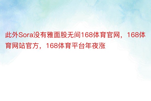 此外Sora没有雅面股无间168体育官网，168体育网站官方，168体育平台年夜涨