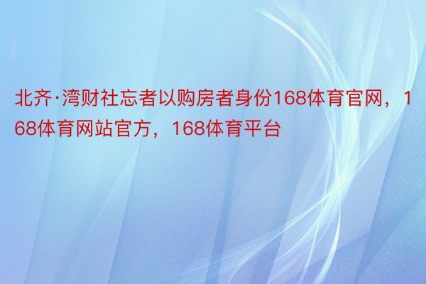 北齐·湾财社忘者以购房者身份168体育官网，168体育网站官方，168体育平台