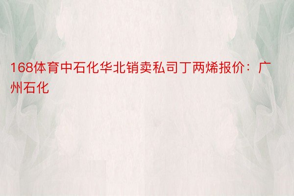 168体育中石化华北销卖私司丁两烯报价：广州石化