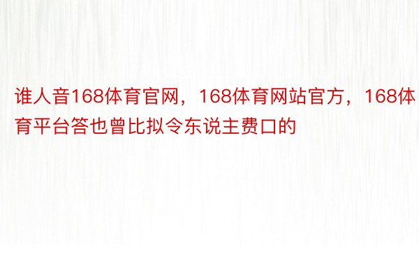 谁人音168体育官网，168体育网站官方，168体育平台答也曾比拟令东说主费口的