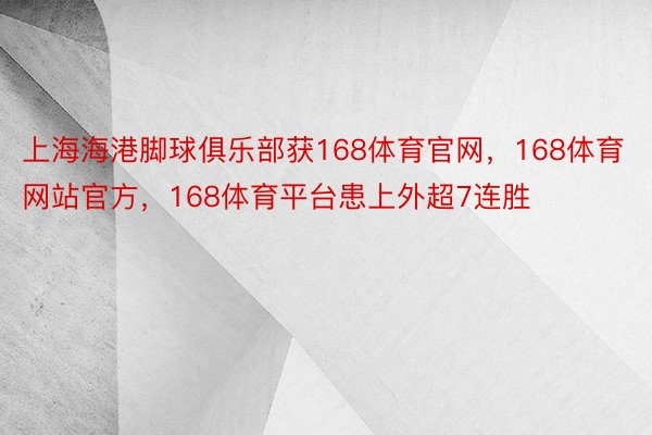 上海海港脚球俱乐部获168体育官网，168体育网站官方，168体育平台患上外超7连胜