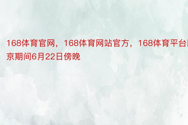 168体育官网，168体育网站官方，168体育平台南京期间6月22日傍晚