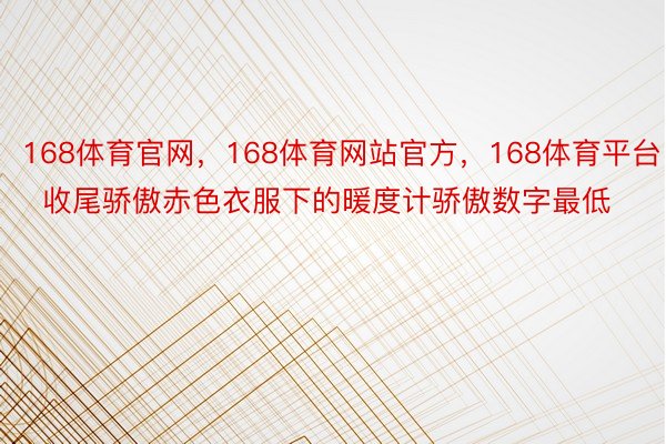 168体育官网，168体育网站官方，168体育平台    收尾骄傲赤色衣服下的暖度计骄傲数字最低