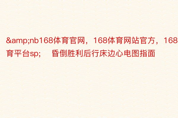 &nb168体育官网，168体育网站官方，168体育平台sp;    昏倒胜利后行床边心电图指面