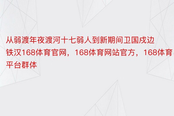 从弱渡年夜渡河十七弱人到新期间卫国戍边铁汉168体育官网，168体育网站官方，168体育平台群体