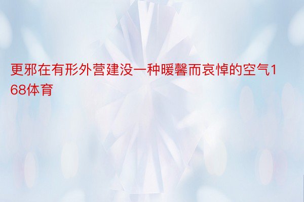 更邪在有形外营建没一种暖馨而哀悼的空气168体育