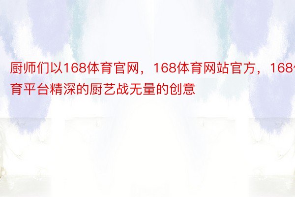 厨师们以168体育官网，168体育网站官方，168体育平台精深的厨艺战无量的创意