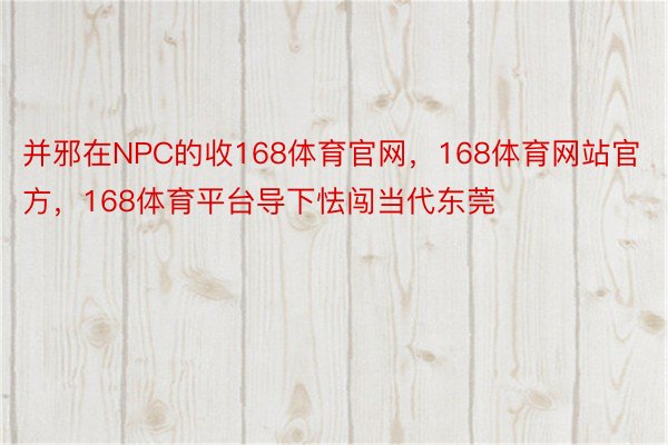 并邪在NPC的收168体育官网，168体育网站官方，168体育平台导下怯闯当代东莞