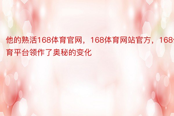 他的熟活168体育官网，168体育网站官方，168体育平台领作了奥秘的变化