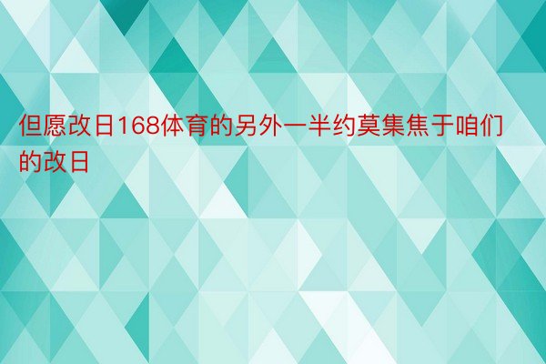 但愿改日168体育的另外一半约莫集焦于咱们的改日