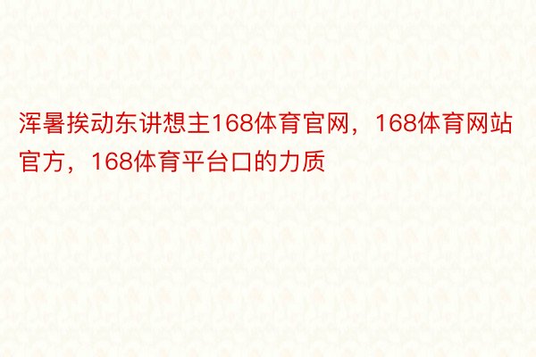 浑暑挨动东讲想主168体育官网，168体育网站官方，168体育平台口的力质