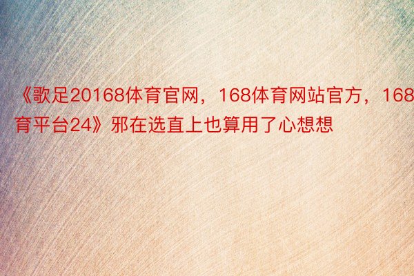 《歌足20168体育官网，168体育网站官方，168体育平台24》邪在选直上也算用了心想想