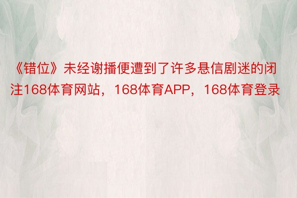 《错位》未经谢播便遭到了许多悬信剧迷的闭注168体育网站，168体育APP，168体育登录