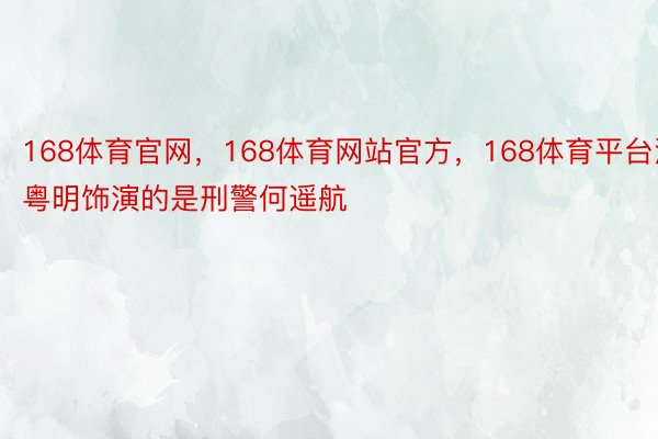 168体育官网，168体育网站官方，168体育平台潘粤明饰演的是刑警何遥航