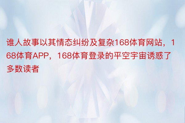 谁人故事以其情态纠纷及复杂168体育网站，168体育APP，168体育登录的平空宇宙诱惑了多数读者