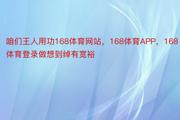 咱们王人用功168体育网站，168体育APP，168体育登录做想到绰有宽裕