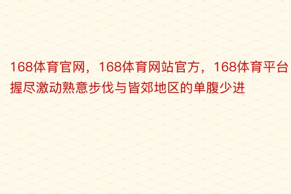 168体育官网，168体育网站官方，168体育平台握尽激动熟意步伐与皆郊地区的单腹少进