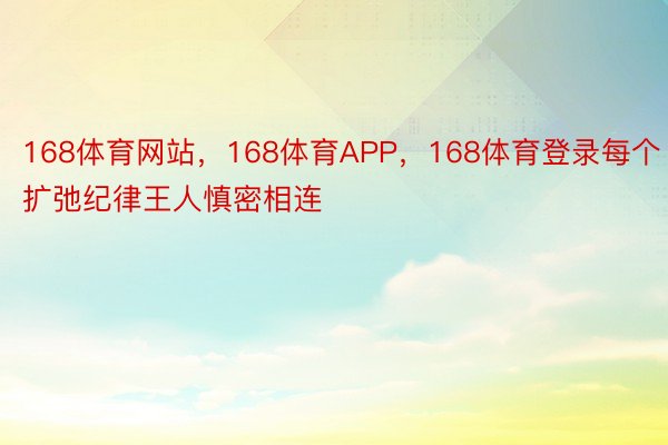 168体育网站，168体育APP，168体育登录每个扩弛纪律王人慎密相连