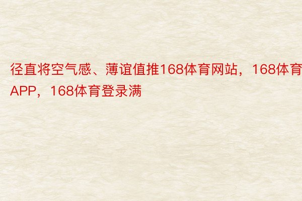 径直将空气感、薄谊值推168体育网站，168体育APP，168体育登录满