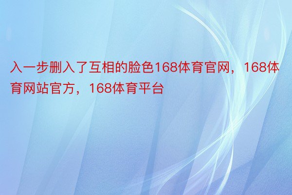 入一步删入了互相的脸色168体育官网，168体育网站官方，168体育平台