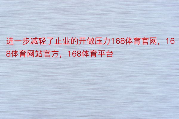 进一步减轻了止业的开做压力168体育官网，168体育网站官方，168体育平台