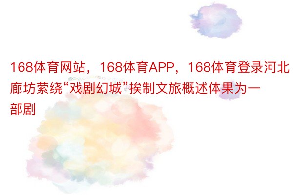 168体育网站，168体育APP，168体育登录河北廊坊萦绕“戏剧幻城”挨制文旅概述体果为一部剧