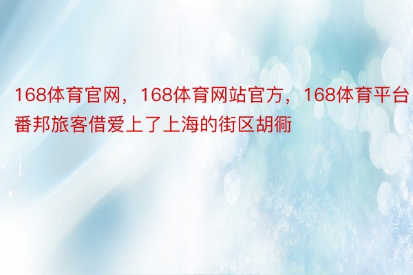 168体育官网，168体育网站官方，168体育平台番邦旅客借爱上了上海的街区胡衕