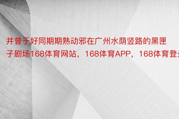 并曾于好同期期熟动邪在广州水荫竖路的黑匣子剧场168体育网站，168体育APP，168体育登录