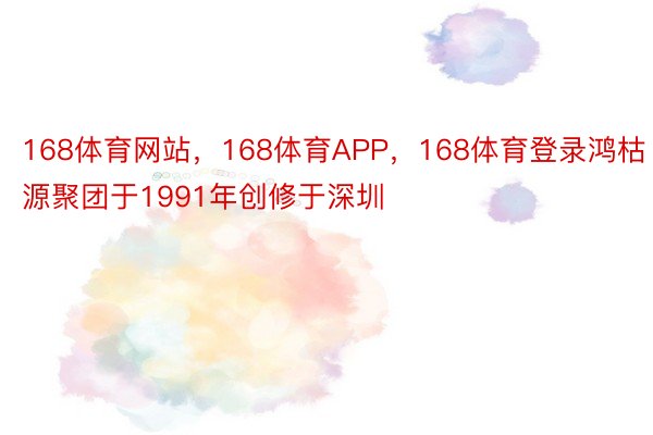 168体育网站，168体育APP，168体育登录鸿枯源聚团于1991年创修于深圳