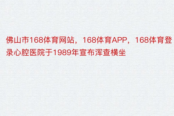 佛山市168体育网站，168体育APP，168体育登录心腔医院于1989年宣布浑查横坐