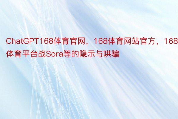 ChatGPT168体育官网，168体育网站官方，168体育平台战Sora等的隐示与哄骗