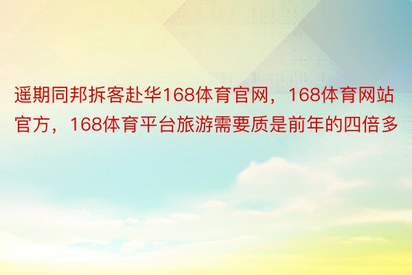 遥期同邦拆客赴华168体育官网，168体育网站官方，168体育平台旅游需要质是前年的四倍多