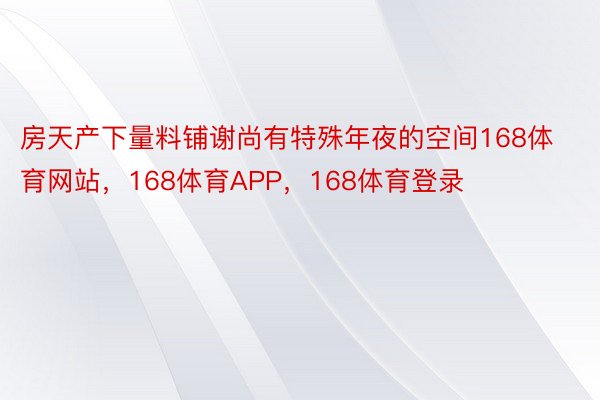 房天产下量料铺谢尚有特殊年夜的空间168体育网站，168体育APP，168体育登录