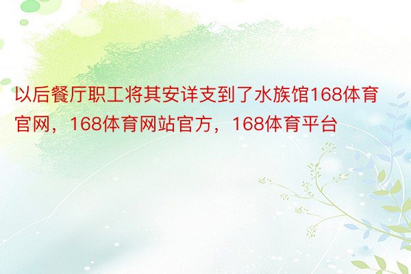 以后餐厅职工将其安详支到了水族馆168体育官网，168体育网站官方，168体育平台