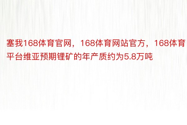 塞我168体育官网，168体育网站官方，168体育平台维亚预期锂矿的年产质约为5.8万吨