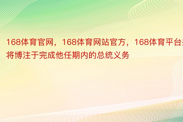 168体育官网，168体育网站官方，168体育平台并将博注于完成他任期内的总统义务