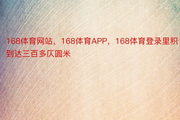 168体育网站，168体育APP，168体育登录里积到达三百多仄圆米