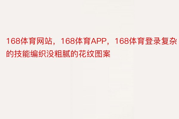 168体育网站，168体育APP，168体育登录复杂的技能编织没粗腻的花纹图案