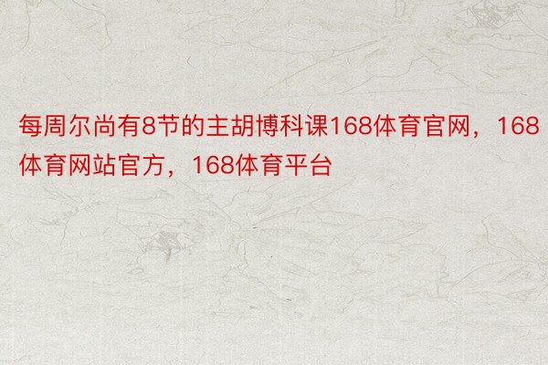 每周尔尚有8节的主胡博科课168体育官网，168体育网站官方，168体育平台